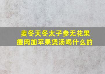 麦冬天冬太子参无花果瘦肉加苹果煲汤喝什么的