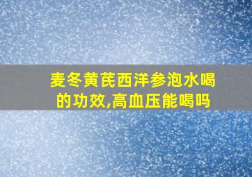 麦冬黄芪西洋参泡水喝的功效,高血压能喝吗