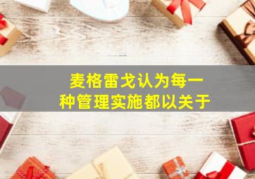 麦格雷戈认为每一种管理实施都以关于