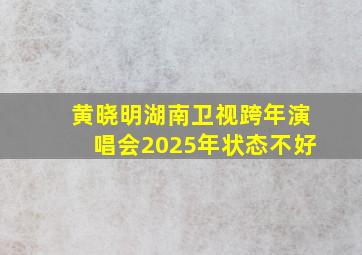 黄晓明湖南卫视跨年演唱会2025年状态不好