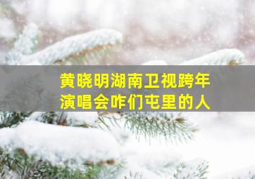 黄晓明湖南卫视跨年演唱会咋们屯里的人