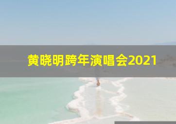 黄晓明跨年演唱会2021