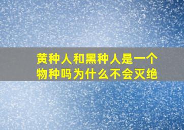 黄种人和黑种人是一个物种吗为什么不会灭绝