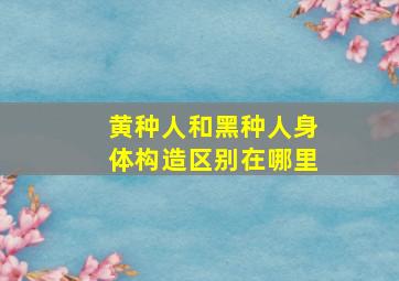 黄种人和黑种人身体构造区别在哪里