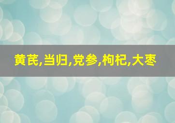 黄芪,当归,党参,枸杞,大枣