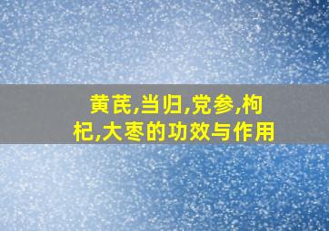 黄芪,当归,党参,枸杞,大枣的功效与作用