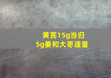 黄芪15g当归5g姜和大枣适量