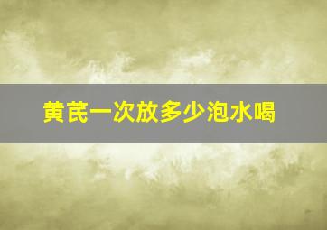 黄芪一次放多少泡水喝