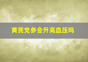 黄芪党参会升高血压吗