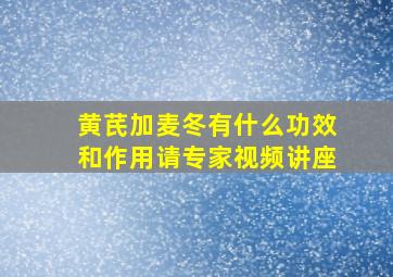 黄芪加麦冬有什么功效和作用请专家视频讲座