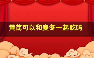 黄芪可以和麦冬一起吃吗