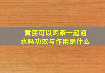 黄芪可以喝茶一起泡水吗功效与作用是什么