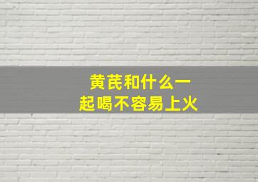 黄芪和什么一起喝不容易上火