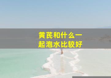 黄芪和什么一起泡水比较好