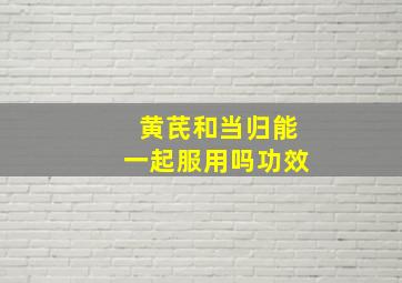 黄芪和当归能一起服用吗功效