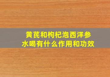 黄芪和枸杞泡西洋参水喝有什么作用和功效