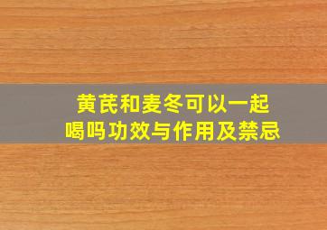 黄芪和麦冬可以一起喝吗功效与作用及禁忌