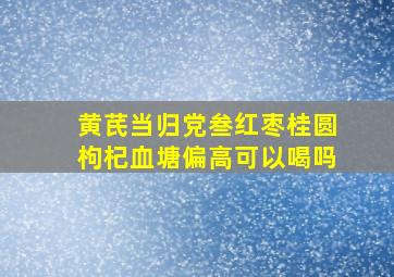 黄芪当归党叁红枣桂圆枸杞血塘偏高可以喝吗