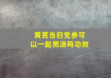 黄芪当归党参可以一起熬汤吗功效