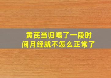 黄芪当归喝了一段时间月经就不怎么正常了