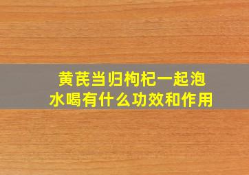 黄芪当归枸杞一起泡水喝有什么功效和作用