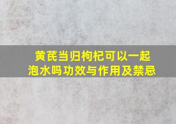 黄芪当归枸杞可以一起泡水吗功效与作用及禁忌