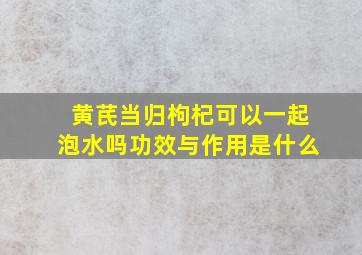 黄芪当归枸杞可以一起泡水吗功效与作用是什么