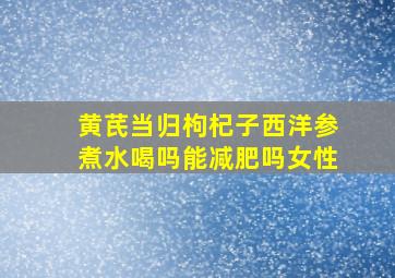 黄芪当归枸杞子西洋参煮水喝吗能减肥吗女性