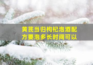 黄芪当归枸杞泡酒配方要泡多长时间可以