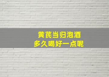 黄芪当归泡酒多久喝好一点呢