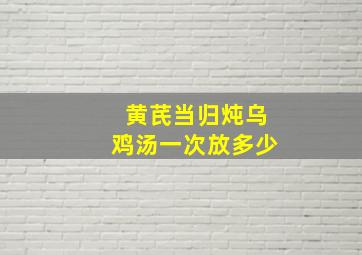 黄芪当归炖乌鸡汤一次放多少