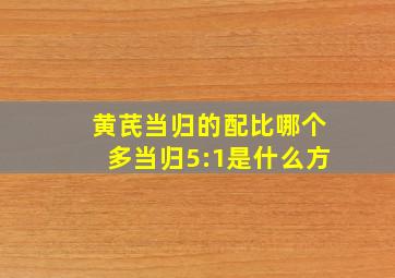 黄芪当归的配比哪个多当归5:1是什么方