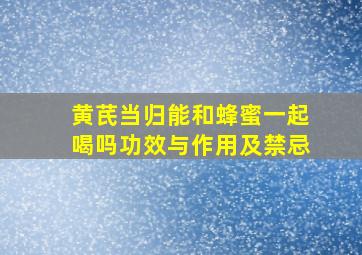 黄芪当归能和蜂蜜一起喝吗功效与作用及禁忌