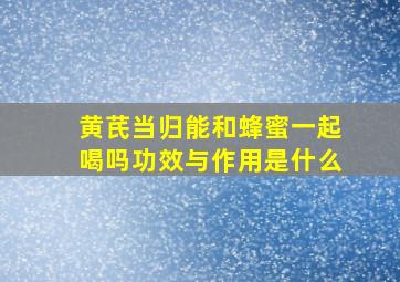 黄芪当归能和蜂蜜一起喝吗功效与作用是什么