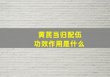 黄芪当归配伍功效作用是什么