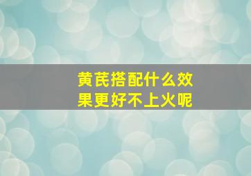 黄芪搭配什么效果更好不上火呢