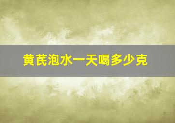 黄芪泡水一天喝多少克