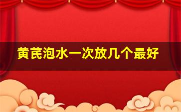 黄芪泡水一次放几个最好