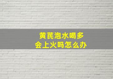 黄芪泡水喝多会上火吗怎么办