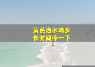 黄芪泡水喝多长时间停一下