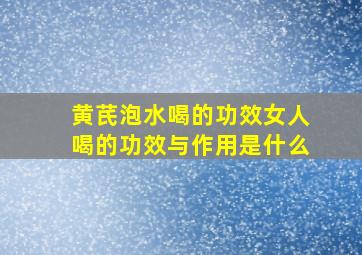 黄芪泡水喝的功效女人喝的功效与作用是什么