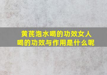 黄芪泡水喝的功效女人喝的功效与作用是什么呢