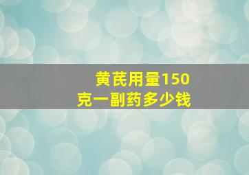 黄芪用量150克一副药多少钱