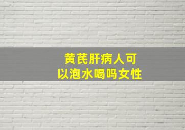 黄芪肝病人可以泡水喝吗女性