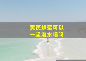 黄芪蜂蜜可以一起泡水喝吗