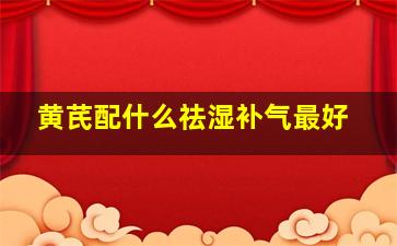 黄芪配什么祛湿补气最好