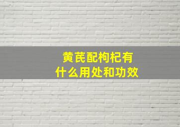 黄芪配枸杞有什么用处和功效