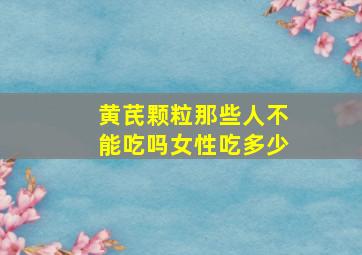 黄芪颗粒那些人不能吃吗女性吃多少