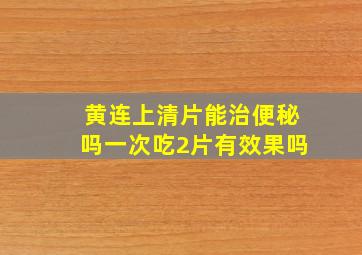 黄连上清片能治便秘吗一次吃2片有效果吗