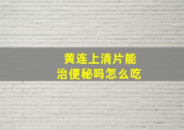 黄连上清片能治便秘吗怎么吃